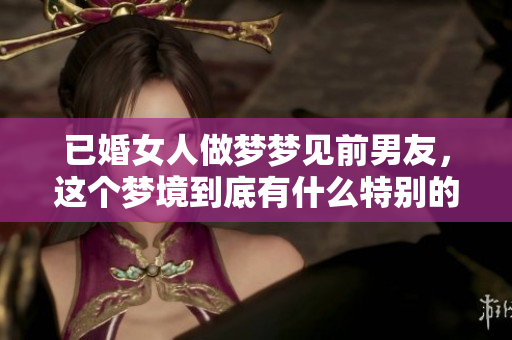 已婚女人做梦梦见前男友，这个梦境到底有什么特别的含义呢