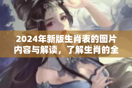 2024年新版生肖表的图片内容与解读，了解生肖的全新展示与变化