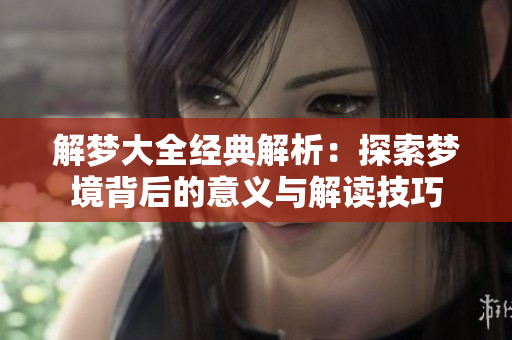 解梦大全经典解析：探索梦境背后的意义与解读技巧