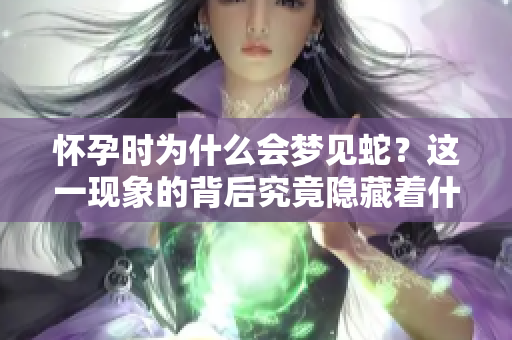 怀孕时为什么会梦见蛇？这一现象的背后究竟隐藏着什么秘密呢