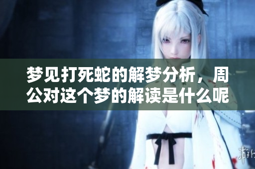 梦见打死蛇的解梦分析，周公对这个梦的解读是什么呢