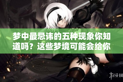 梦中最忌讳的五种现象你知道吗？这些梦境可能会给你带来不良影响。