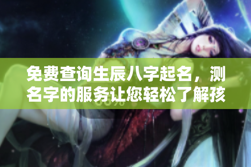 免费查询生辰八字起名，测名字的服务让您轻松了解孩子命理。