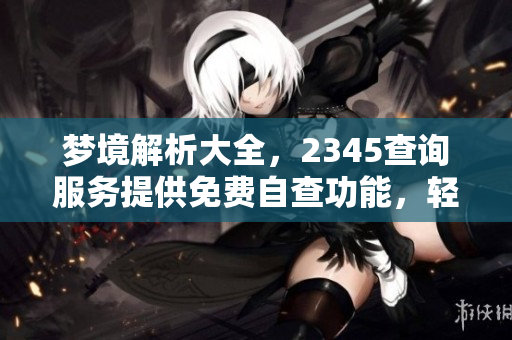 梦境解析大全，2345查询服务提供免费自查功能，轻松了解梦的意义