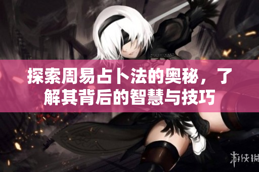 探索周易占卜法的奥秘，了解其背后的智慧与技巧