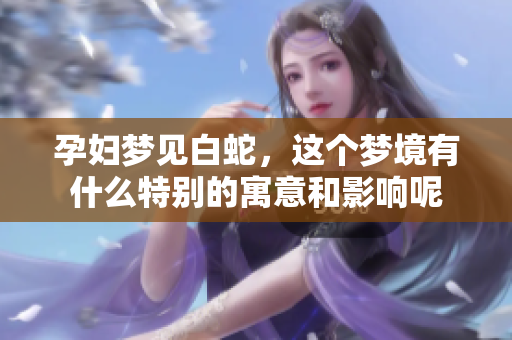 孕妇梦见白蛇，这个梦境有什么特别的寓意和影响呢
