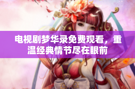 电视剧梦华录免费观看，重温经典情节尽在眼前