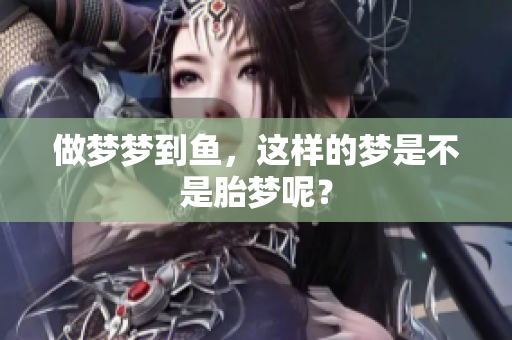 做梦梦到鱼，这样的梦是不是胎梦呢？