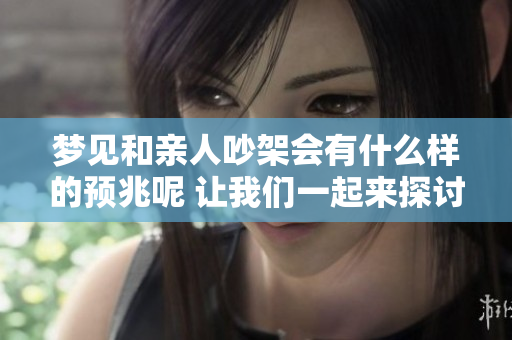 梦见和亲人吵架会有什么样的预兆呢 让我们一起来探讨一下吧