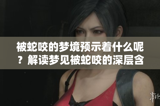 被蛇咬的梦境预示着什么呢？解读梦见被蛇咬的深层含义。