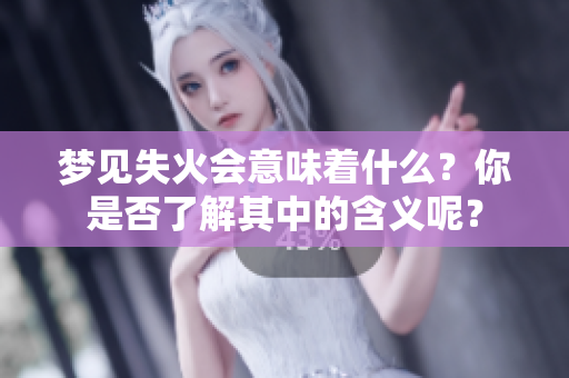 梦见失火会意味着什么？你是否了解其中的含义呢？