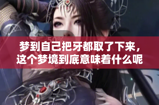 梦到自己把牙都取了下来，这个梦境到底意味着什么呢