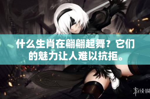 什么生肖在翩翩起舞？它们的魅力让人难以抗拒。