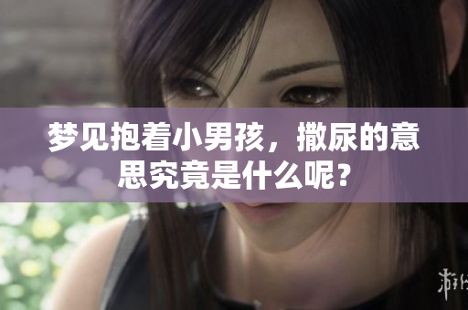 梦见抱着小男孩，撒尿的意思究竟是什么呢？