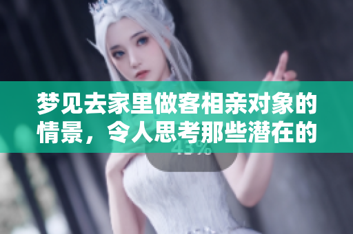 梦见去家里做客相亲对象的情景，令人思考那些潜在的情感寓意