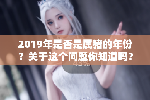 2019年是否是属猪的年份？关于这个问题你知道吗？