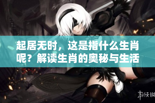 起居无时，这是指什么生肖呢？解读生肖的奥秘与生活的关系