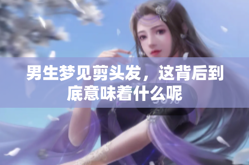 男生梦见剪头发，这背后到底意味着什么呢