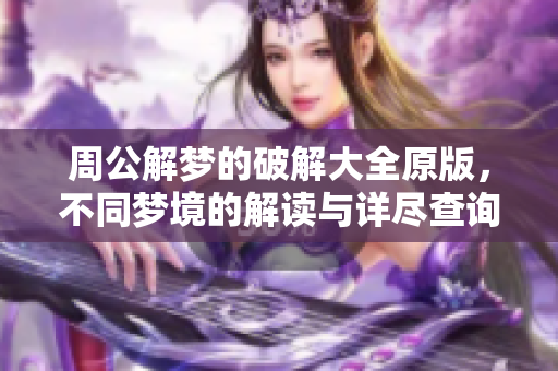 周公解梦的破解大全原版，不同梦境的解读与详尽查询技巧分享
