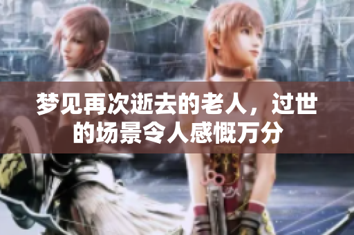 梦见再次逝去的老人，过世的场景令人感慨万分