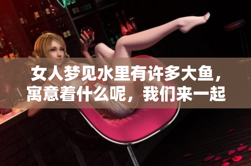 女人梦见水里有许多大鱼，寓意着什么呢，我们来一起探讨一下。
