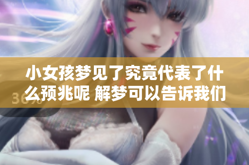 小女孩梦见了究竟代表了什么预兆呢 解梦可以告诉我们答案