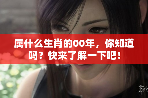属什么生肖的00年，你知道吗？快来了解一下吧！