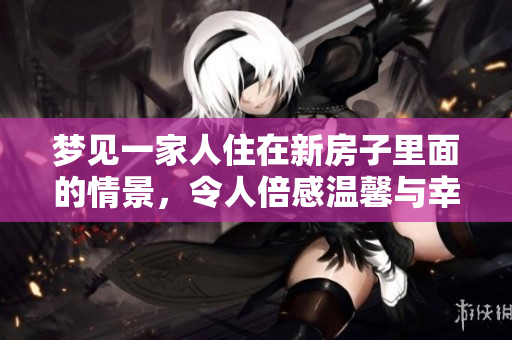 梦见一家人住在新房子里面的情景，令人倍感温馨与幸福。