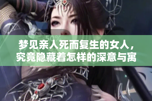 梦见亲人死而复生的女人，究竟隐藏着怎样的深意与寓意呢