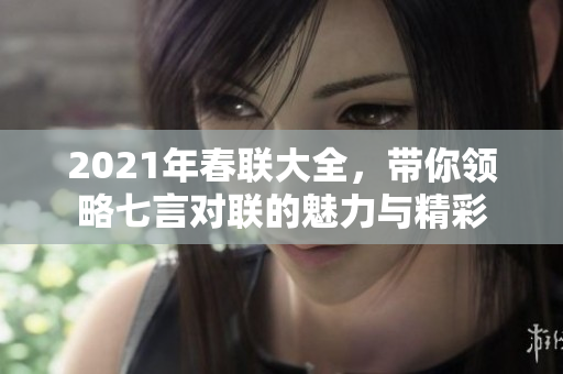 2021年春联大全，带你领略七言对联的魅力与精彩
