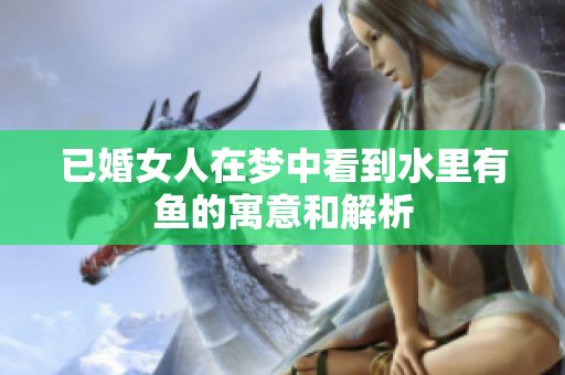 已婚女人在梦中看到水里有鱼的寓意和解析