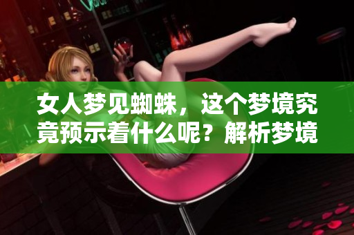 女人梦见蜘蛛，这个梦境究竟预示着什么呢？解析梦境背后的深意。