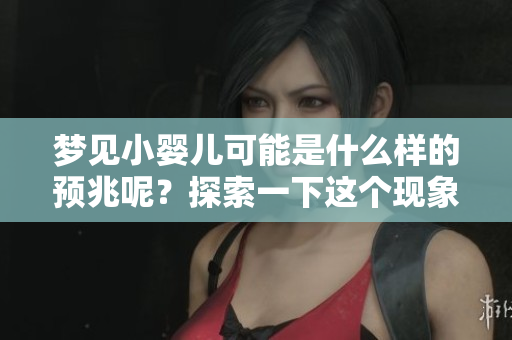 梦见小婴儿可能是什么样的预兆呢？探索一下这个现象的深层含义。