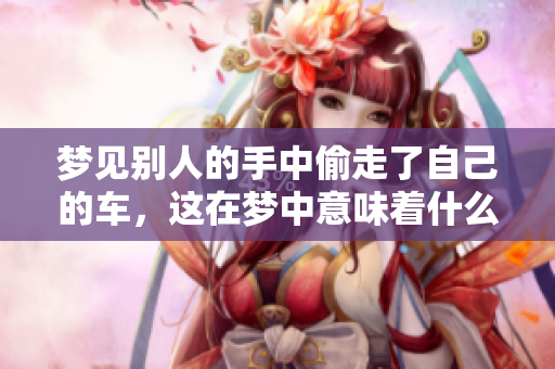 梦见别人的手中偷走了自己的车，这在梦中意味着什么呢