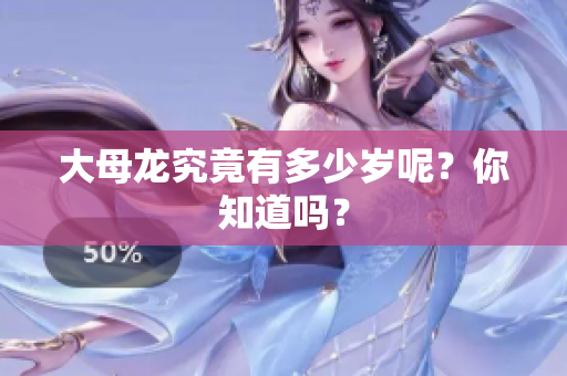 大母龙究竟有多少岁呢？你知道吗？