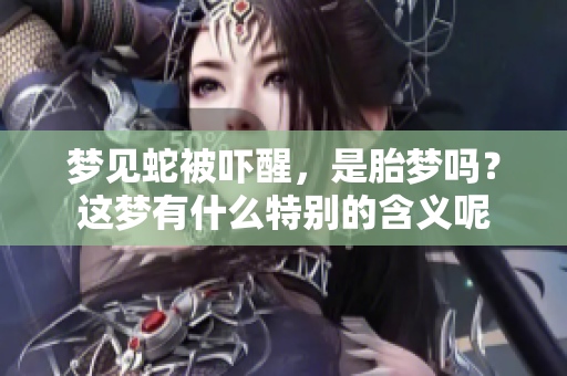 梦见蛇被吓醒，是胎梦吗？这梦有什么特别的含义呢