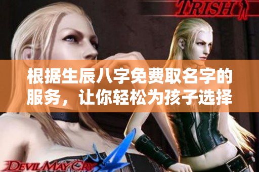 根据生辰八字免费取名字的服务，让你轻松为孩子选择好名字