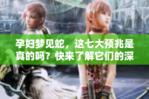 孕妇梦见蛇，这七大预兆是真的吗？快来了解它们的深意吧！