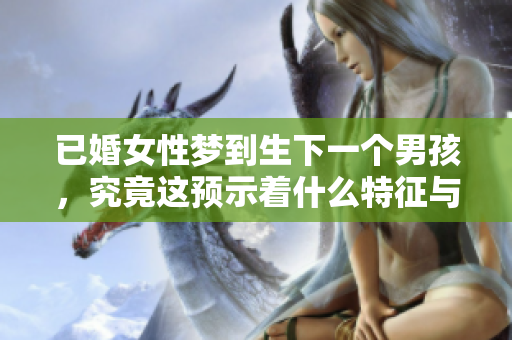已婚女性梦到生下一个男孩，究竟这预示着什么特征与意义呢