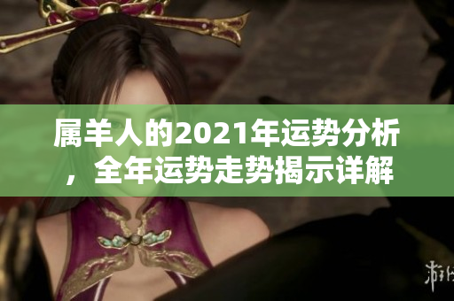 属羊人的2021年运势分析，全年运势走势揭示详解