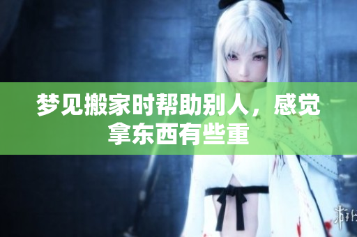 梦见搬家时帮助别人，感觉拿东西有些重