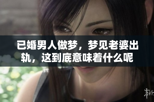 已婚男人做梦，梦见老婆出轨，这到底意味着什么呢