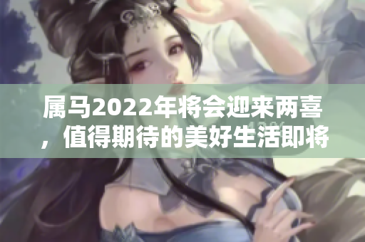 属马2022年将会迎来两喜，值得期待的美好生活即将开启