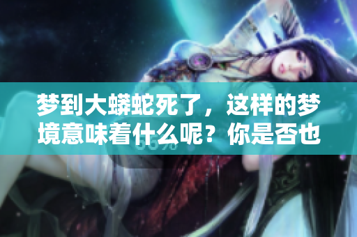 梦到大蟒蛇死了，这样的梦境意味着什么呢？你是否也有过类似的体验？