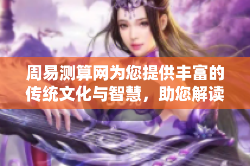 周易测算网为您提供丰富的传统文化与智慧，助您解读人生奥秘