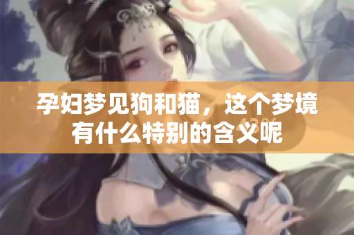 孕妇梦见狗和猫，这个梦境有什么特别的含义呢