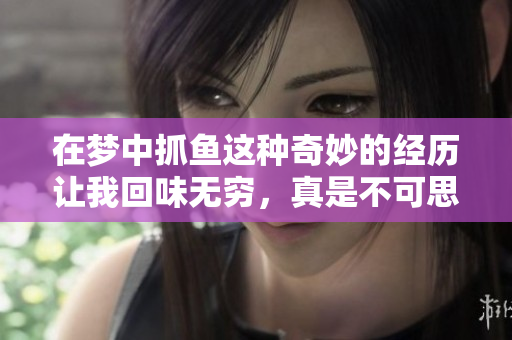 在梦中抓鱼这种奇妙的经历让我回味无穷，真是不可思议的欢乐时光