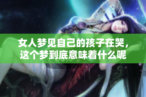 女人梦见自己的孩子在哭，这个梦到底意味着什么呢