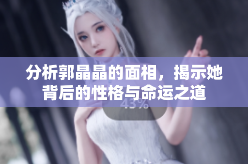 分析郭晶晶的面相，揭示她背后的性格与命运之道