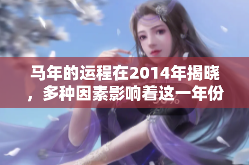 马年的运程在2014年揭晓，多种因素影响着这一年份的运势与变化